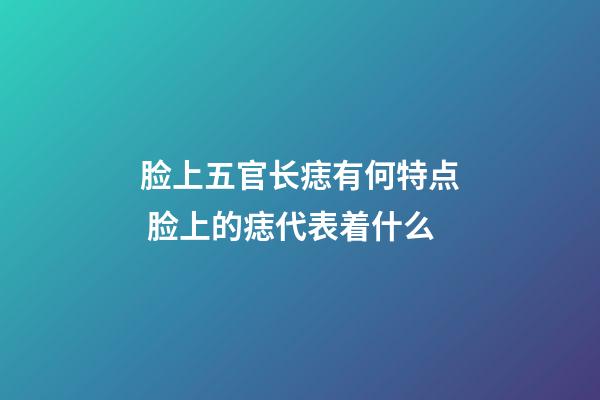 脸上五官长痣有何特点 脸上的痣代表着什么